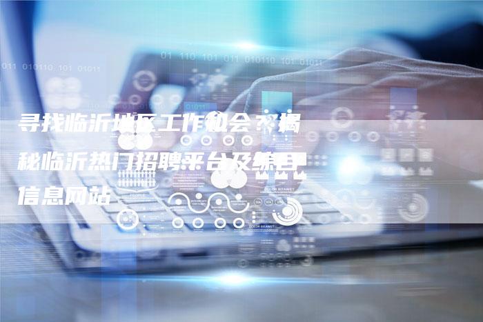 寻找临沂地区工作机会？揭秘临沂热门招聘平台及综合信息网站