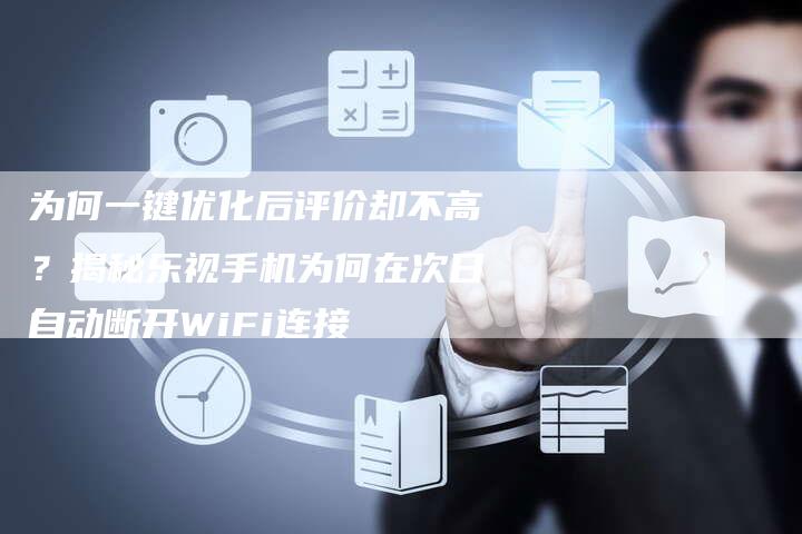 为何一键优化后评价却不高？揭秘乐视手机为何在次日自动断开WiFi连接