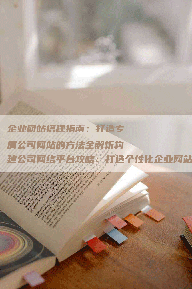 企业网站搭建指南：打造专属公司网站的方法全解析构建公司网络平台攻略：打造个性化企业网站的步骤详解