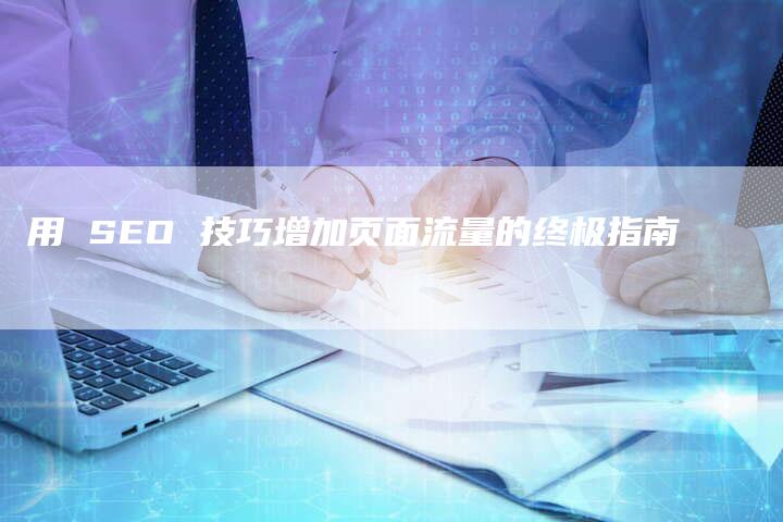 用 SEO 技巧增加页面流量的终极指南