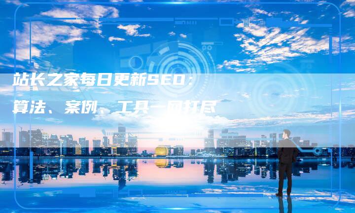 站长之家每日更新SEO：算法、案例、工具一网打尽