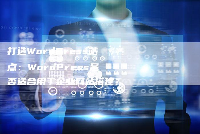 打造WordPress站点：WordPress是否适合用于企业网站搭建？