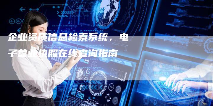企业资质信息检索系统，电子营业执照在线查询指南