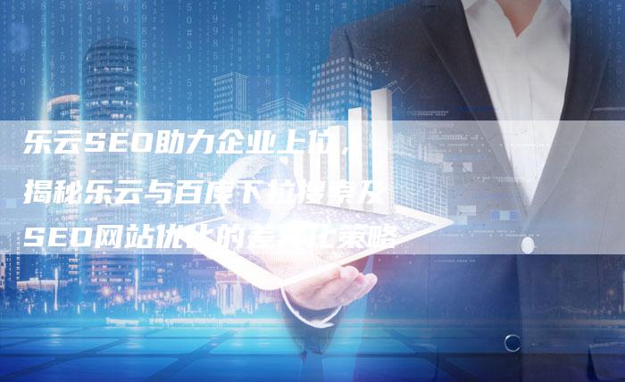 乐云SEO助力企业上位，揭秘乐云与百度下拉搜索及SEO网站优化的差异化策略