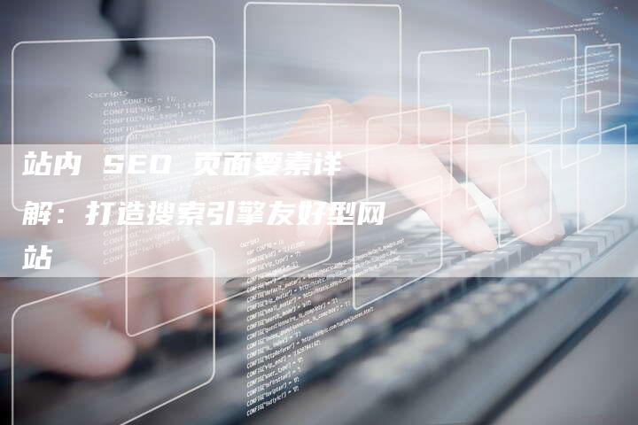 站内 SEO 页面要素详解：打造搜索引擎友好型网站