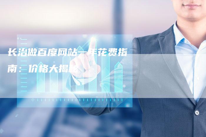 长治做百度网站一年花费指南：价格大揭秘