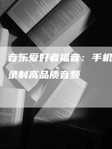音乐爱好者福音：手机也能录制高品质音频