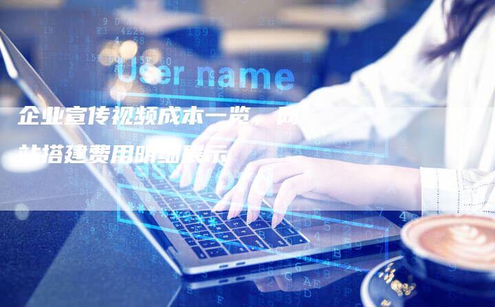 企业宣传视频成本一览，网站搭建费用明细展示