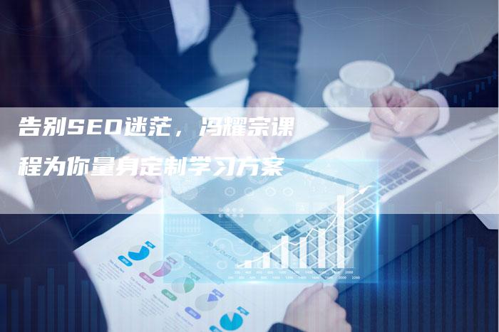 告别SEO迷茫，冯耀宗课程为你量身定制学习方案