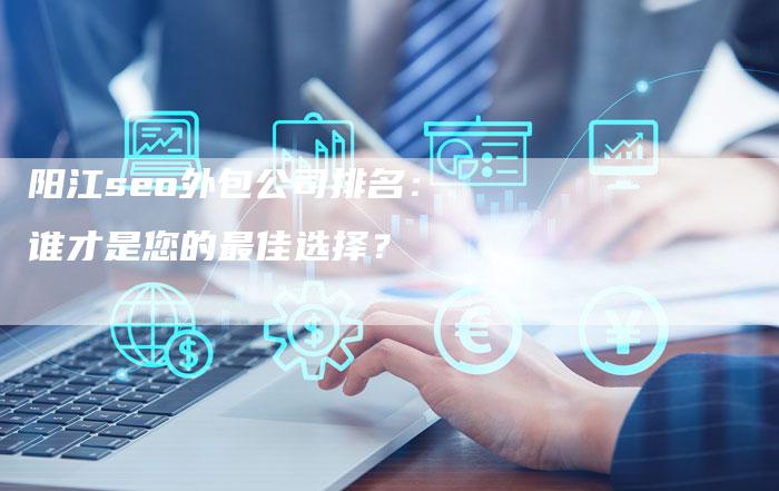 阳江seo外包公司排名：谁才是您的最佳选择？