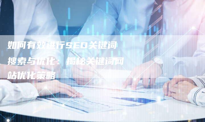 如何有效进行SEO关键词搜索与优化：揭秘关键词网站优化策略