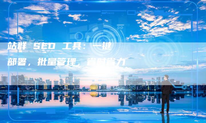 站群 SEO 工具：一键部署，批量管理，省时省力