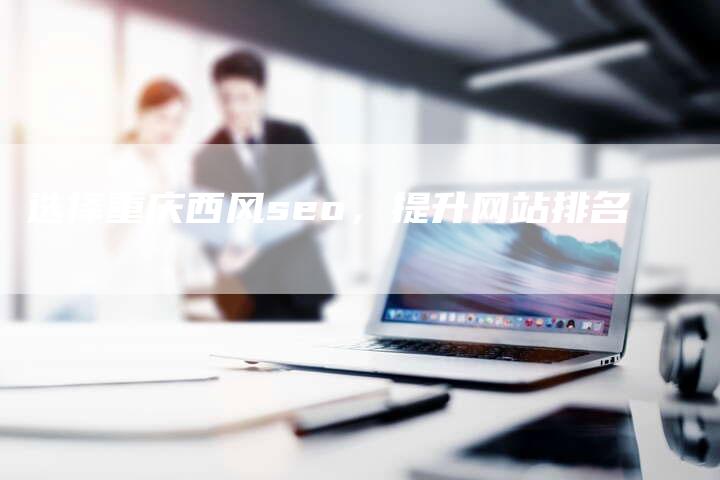 选择重庆西风seo，提升网站排名