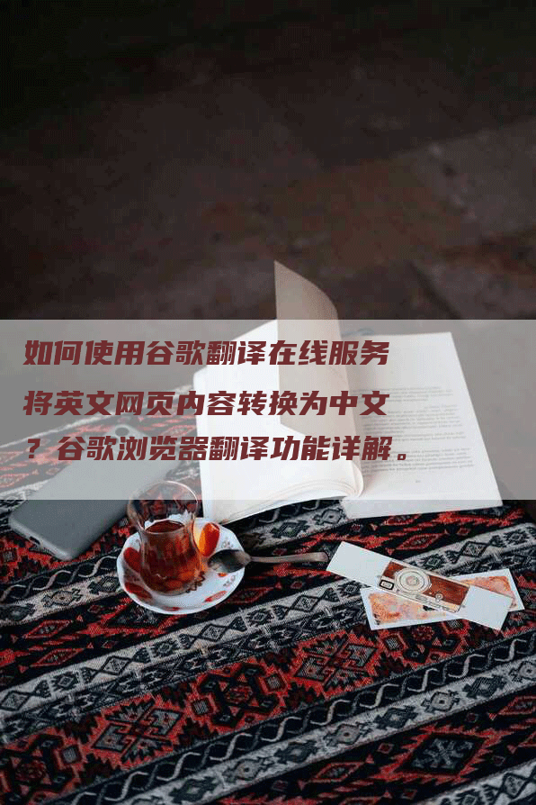 如何使用谷歌翻译在线服务将英文网页内容转换为中文？谷歌浏览器翻译功能详解。