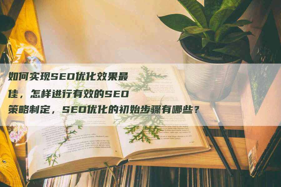 如何实现SEO优化效果最佳，怎样进行有效的SEO策略制定，SEO优化的初始步骤有哪些？