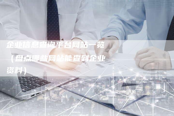企业信息查询平台网站一览（盘点哪些网站能查到企业资料）