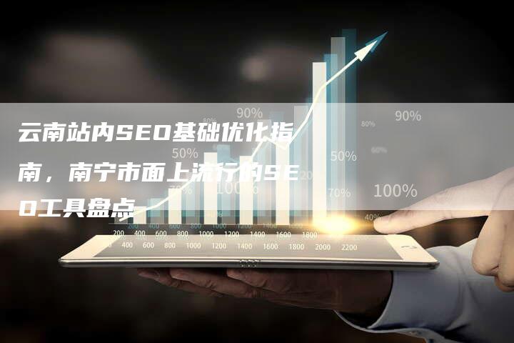 云南站内SEO基础优化指南，南宁市面上流行的SEO工具盘点
