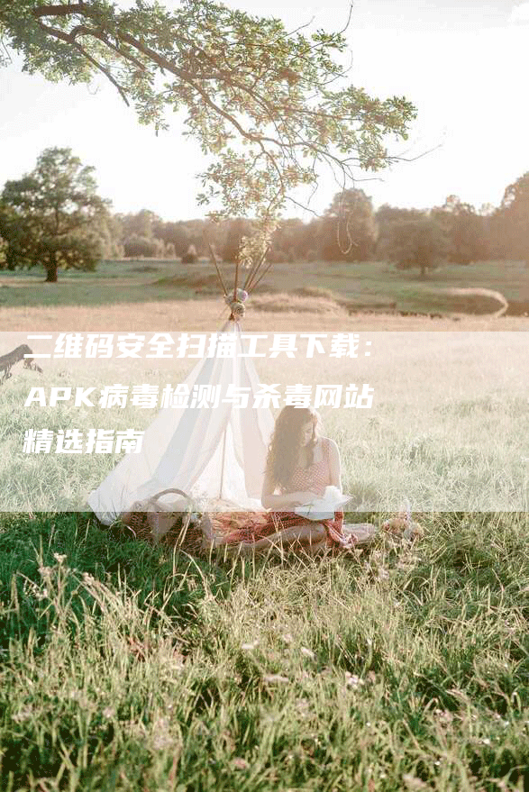 二维码安全扫描工具下载：APK病毒检测与杀毒网站精选指南
