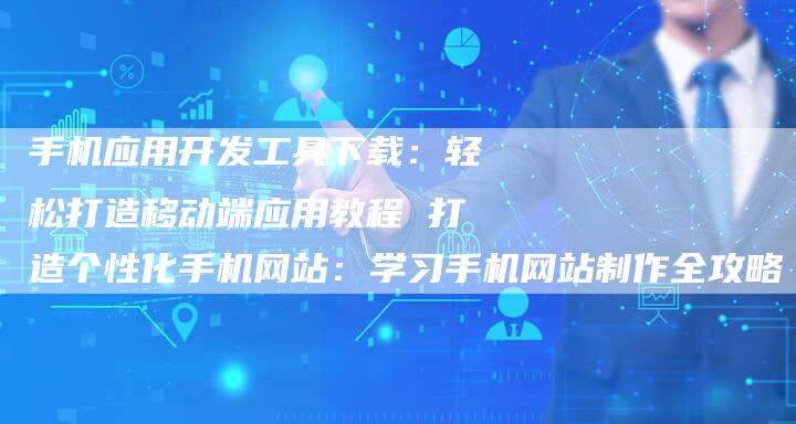手机应用开发工具下载：轻松打造移动端应用教程 打造个性化手机网站：学习手机网站制作全攻略