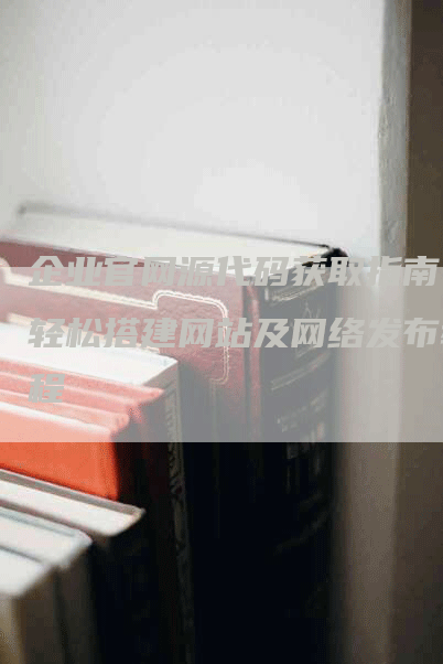 企业官网源代码获取指南：轻松搭建网站及网络发布教程