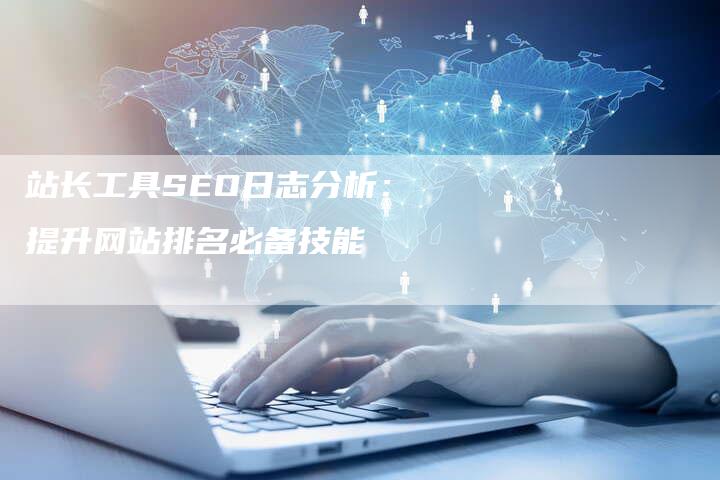 站长工具SEO日志分析：提升网站排名必备技能