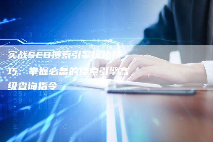 实战SEO搜索引擎优化技巧：掌握必备的搜索引擎高级查询指令