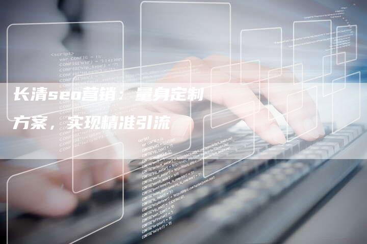 长清seo营销：量身定制方案，实现精准引流