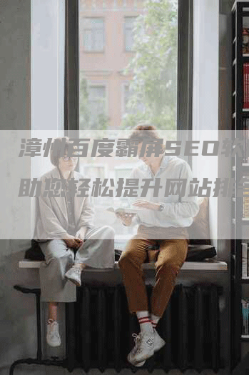 漳州百度霸屏SEO软件：助您轻松提升网站排名