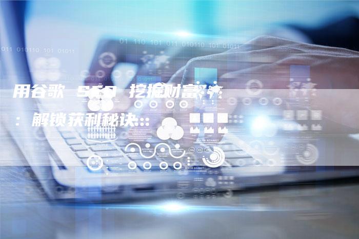 用谷歌 SEO 挖掘财富：解锁获利秘诀